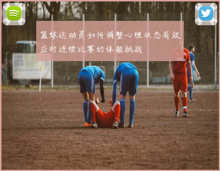 篮球运动员如何调整心理状态有效应对连续比赛的体能挑战