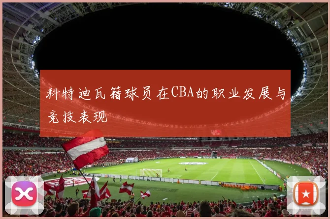 科特迪瓦籍球员在CBA的职业发展与竞技表现
