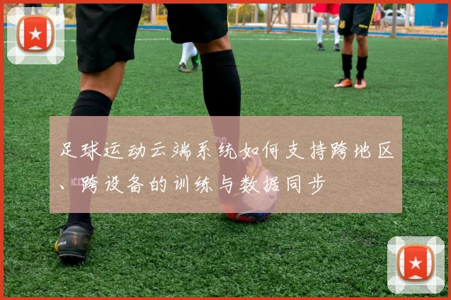 足球运动云端系统如何支持跨地区、跨设备的训练与数据同步