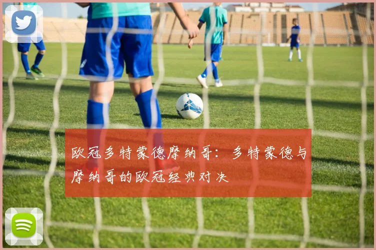 欧冠多特蒙德摩纳哥:多特蒙德与摩纳哥的欧冠经典对决