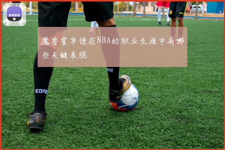 魔兽霍华德在NBA的职业生涯中有哪些关键表现