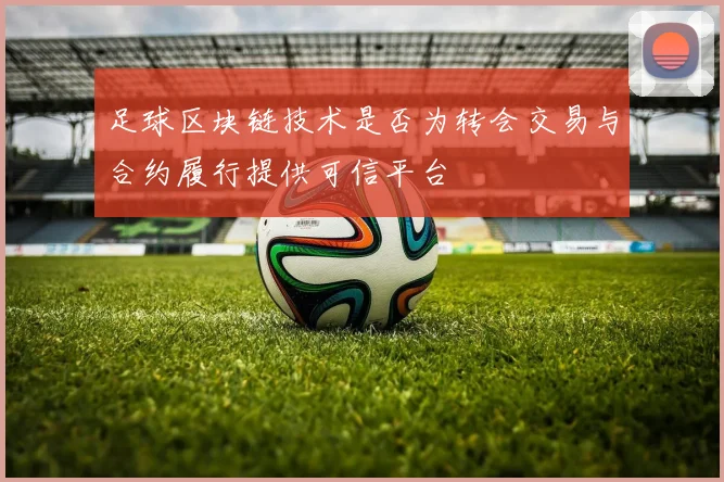 足球区块链技术是否为转会交易与合约履行提供可信平台