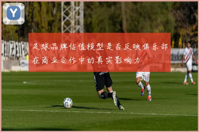 足球品牌估值模型是否反映俱乐部在商业合作中的真实影响力