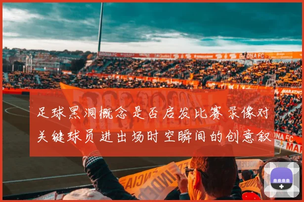 足球黑洞概念是否启发比赛录像对关键球员进出场时空瞬间的创意叙事