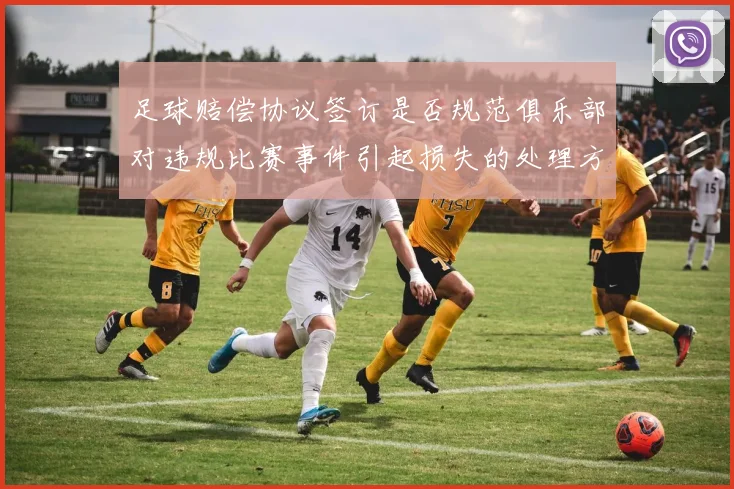 足球赔偿协议签订是否规范俱乐部对违规比赛事件引起损失的处理方式