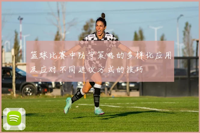 篮球比赛中防守策略的多样化应用及应对不同进攻方式的技巧