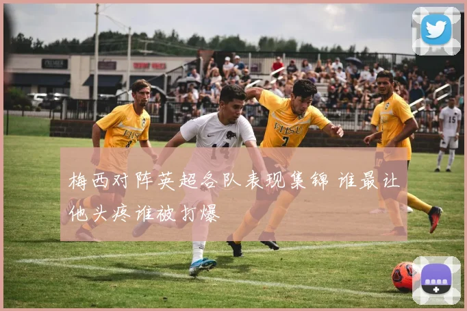 梅西对阵英超各队表现集锦 谁最让他头疼谁被打爆