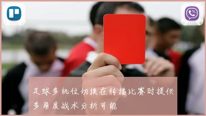 足球多机位切换在转播比赛时提供多角度战术分析可能