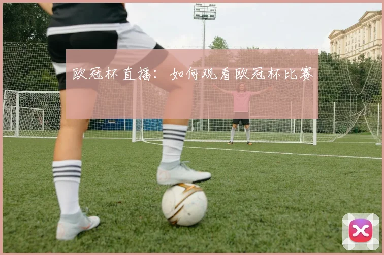 欧冠杯直播:如何观看欧冠杯比赛